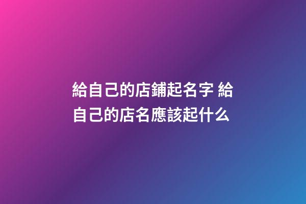 給自己的店鋪起名字 給自己的店名應該起什么-第1張-店鋪起名-玄機派